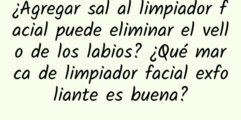 ¿Agregar sal al limpiador facial puede eliminar el vello de los labios? ¿Qué marca de limpiador facial exfoliante es buena?