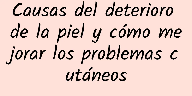 Causas del deterioro de la piel y cómo mejorar los problemas cutáneos