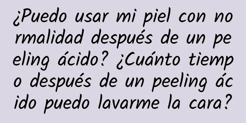 ¿Puedo usar mi piel con normalidad después de un peeling ácido? ¿Cuánto tiempo después de un peeling ácido puedo lavarme la cara?