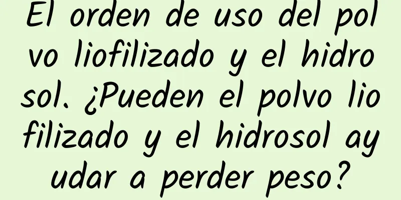 El orden de uso del polvo liofilizado y el hidrosol. ¿Pueden el polvo liofilizado y el hidrosol ayudar a perder peso?