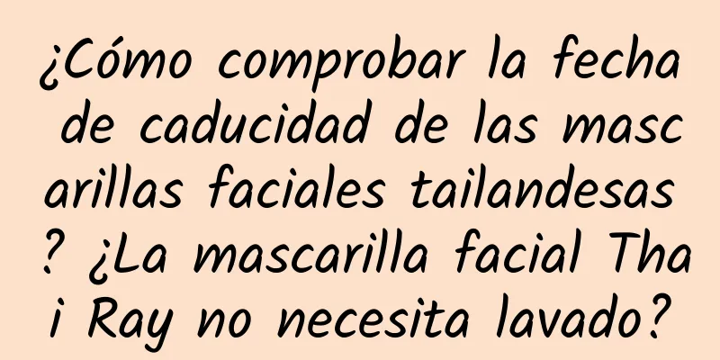 ¿Cómo comprobar la fecha de caducidad de las mascarillas faciales tailandesas? ¿La mascarilla facial Thai Ray no necesita lavado?