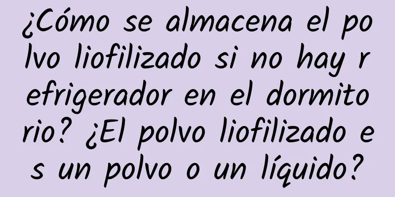 ¿Cómo se almacena el polvo liofilizado si no hay refrigerador en el dormitorio? ¿El polvo liofilizado es un polvo o un líquido?