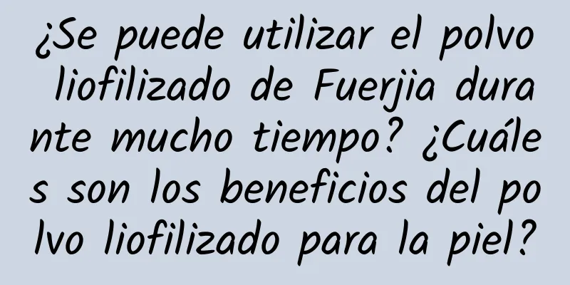 ¿Se puede utilizar el polvo liofilizado de Fuerjia durante mucho tiempo? ¿Cuáles son los beneficios del polvo liofilizado para la piel?