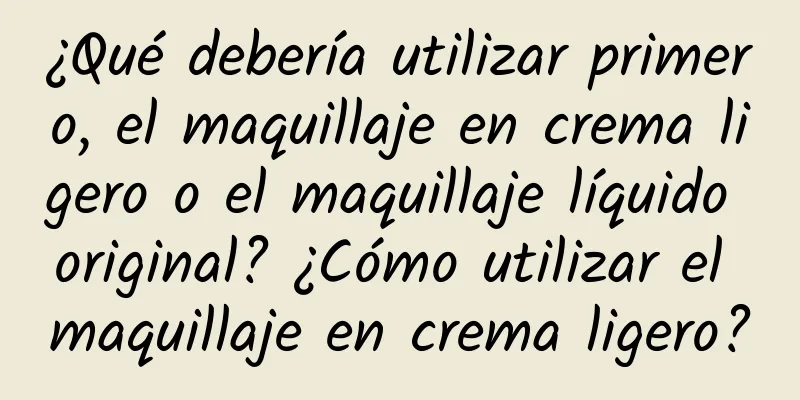 ¿Qué debería utilizar primero, el maquillaje en crema ligero o el maquillaje líquido original? ¿Cómo utilizar el maquillaje en crema ligero?