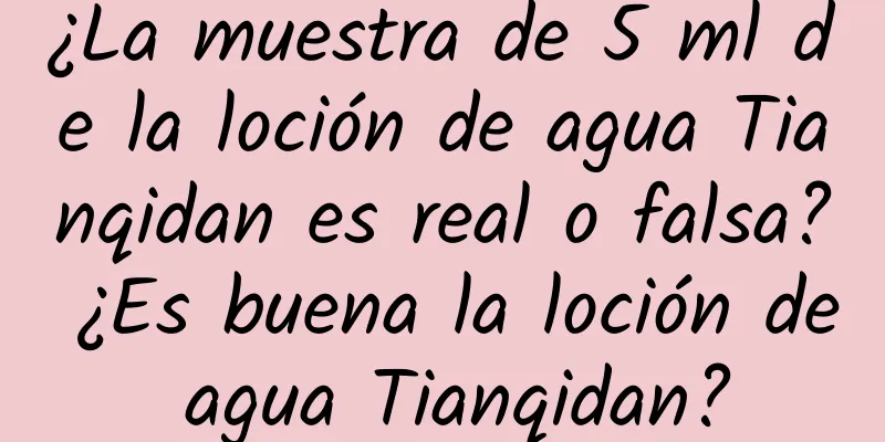 ¿La muestra de 5 ml de la loción de agua Tianqidan es real o falsa? ¿Es buena la loción de agua Tianqidan?