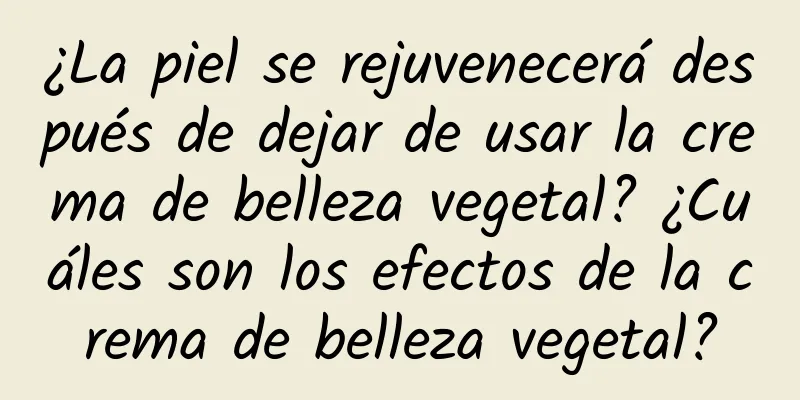 ¿La piel se rejuvenecerá después de dejar de usar la crema de belleza vegetal? ¿Cuáles son los efectos de la crema de belleza vegetal?