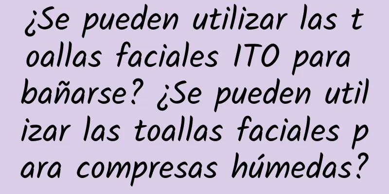 ¿Se pueden utilizar las toallas faciales ITO para bañarse? ¿Se pueden utilizar las toallas faciales para compresas húmedas?