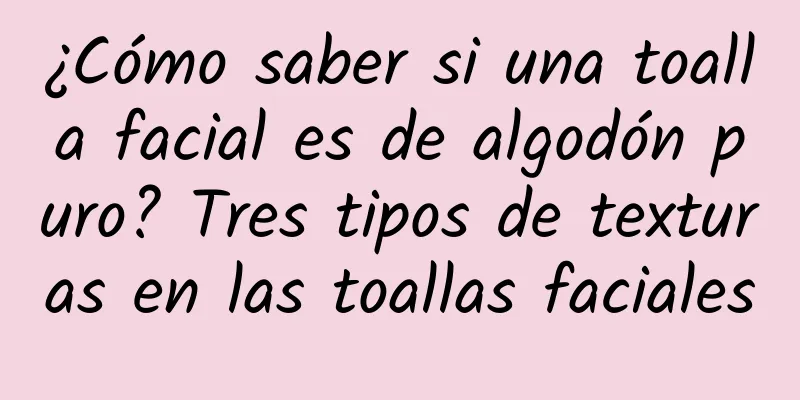 ¿Cómo saber si una toalla facial es de algodón puro? Tres tipos de texturas en las toallas faciales