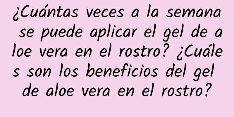 ¿Cuántas veces a la semana se puede aplicar el gel de aloe vera en el rostro? ¿Cuáles son los beneficios del gel de aloe vera en el rostro?