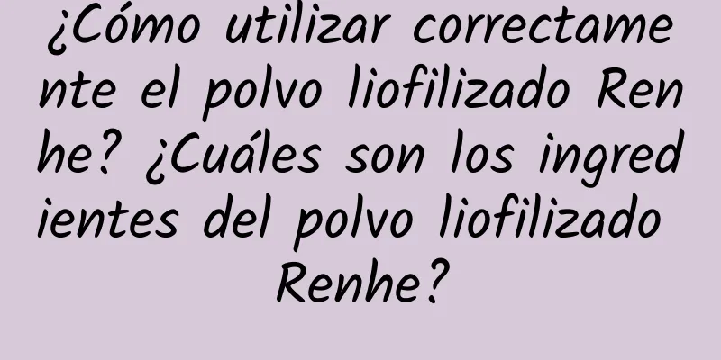 ¿Cómo utilizar correctamente el polvo liofilizado Renhe? ¿Cuáles son los ingredientes del polvo liofilizado Renhe?