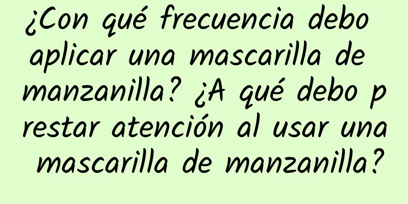 ¿Con qué frecuencia debo aplicar una mascarilla de manzanilla? ¿A qué debo prestar atención al usar una mascarilla de manzanilla?