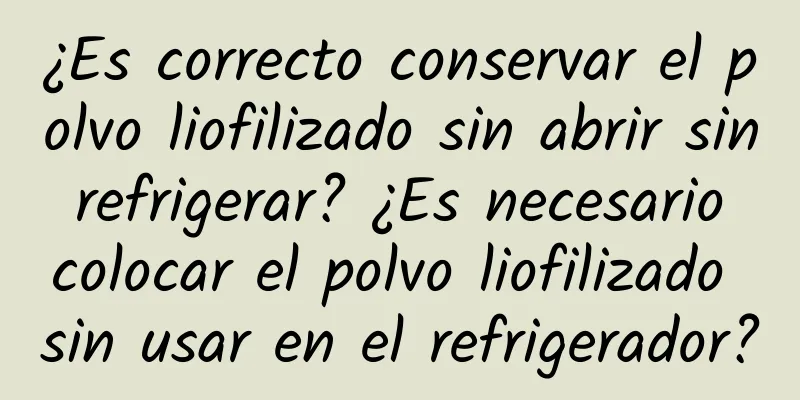 ¿Es correcto conservar el polvo liofilizado sin abrir sin refrigerar? ¿Es necesario colocar el polvo liofilizado sin usar en el refrigerador?