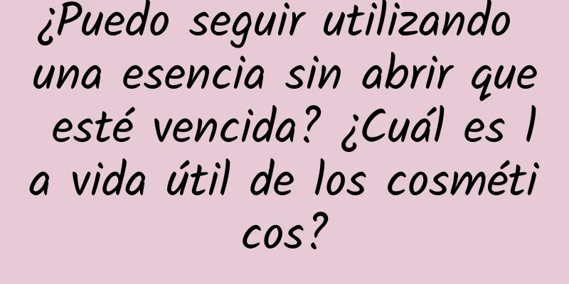 ¿Puedo seguir utilizando una esencia sin abrir que esté vencida? ¿Cuál es la vida útil de los cosméticos?