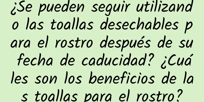 ¿Se pueden seguir utilizando las toallas desechables para el rostro después de su fecha de caducidad? ¿Cuáles son los beneficios de las toallas para el rostro?