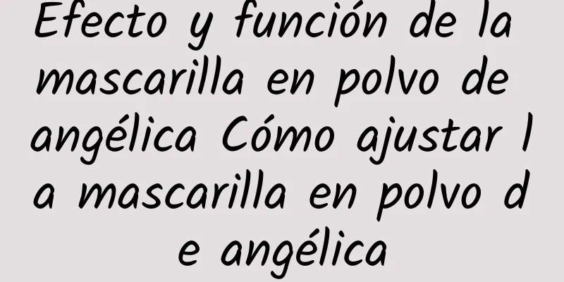 Efecto y función de la mascarilla en polvo de angélica Cómo ajustar la mascarilla en polvo de angélica