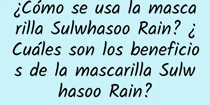 ¿Cómo se usa la mascarilla Sulwhasoo Rain? ¿Cuáles son los beneficios de la mascarilla Sulwhasoo Rain?