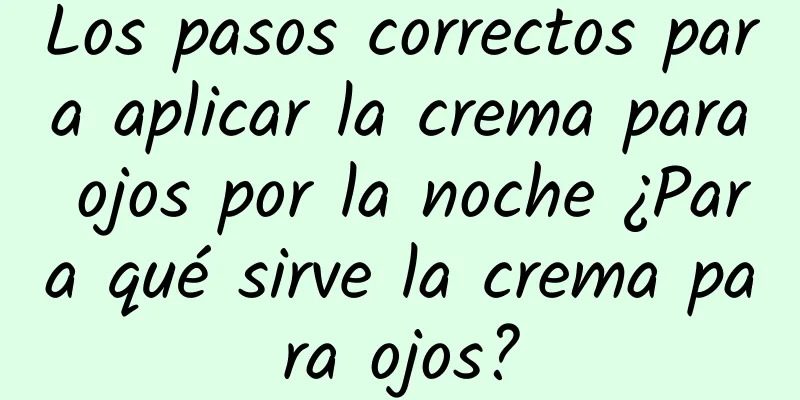 Los pasos correctos para aplicar la crema para ojos por la noche ¿Para qué sirve la crema para ojos?