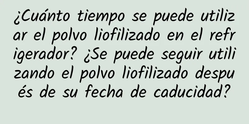 ¿Cuánto tiempo se puede utilizar el polvo liofilizado en el refrigerador? ¿Se puede seguir utilizando el polvo liofilizado después de su fecha de caducidad?