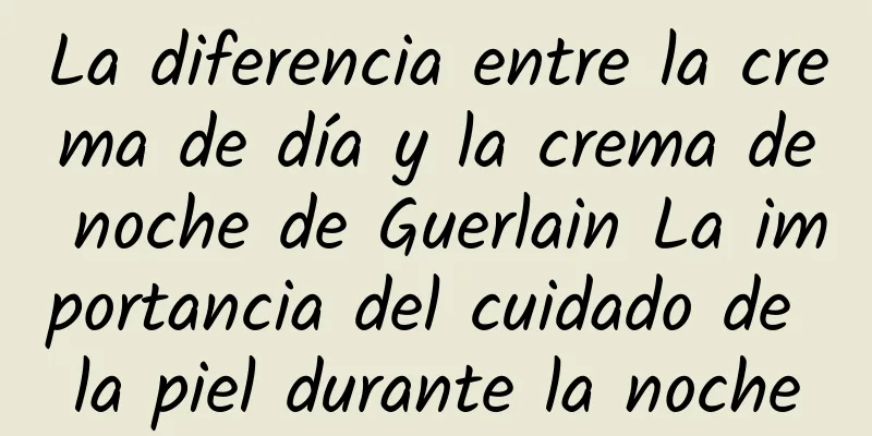 La diferencia entre la crema de día y la crema de noche de Guerlain La importancia del cuidado de la piel durante la noche