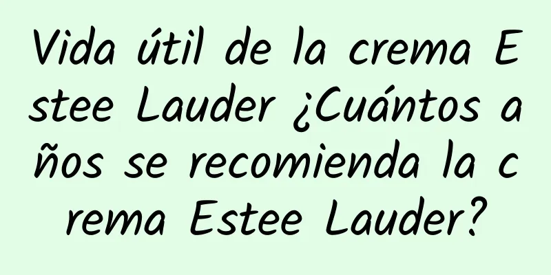 Vida útil de la crema Estee Lauder ¿Cuántos años se recomienda la crema Estee Lauder?