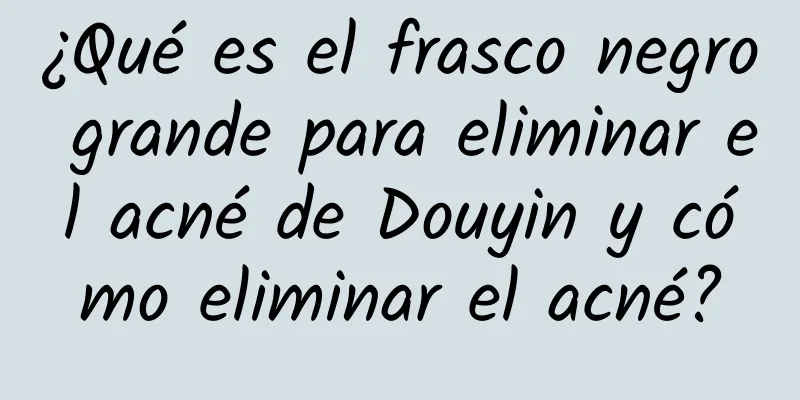 ¿Qué es el frasco negro grande para eliminar el acné de Douyin y cómo eliminar el acné?