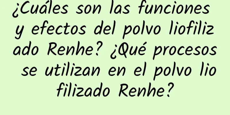 ¿Cuáles son las funciones y efectos del polvo liofilizado Renhe? ¿Qué procesos se utilizan en el polvo liofilizado Renhe?