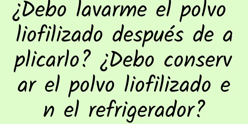 ¿Debo lavarme el polvo liofilizado después de aplicarlo? ¿Debo conservar el polvo liofilizado en el refrigerador?