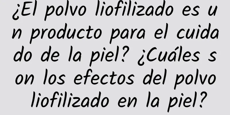 ¿El polvo liofilizado es un producto para el cuidado de la piel? ¿Cuáles son los efectos del polvo liofilizado en la piel?