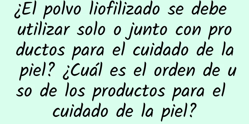 ¿El polvo liofilizado se debe utilizar solo o junto con productos para el cuidado de la piel? ¿Cuál es el orden de uso de los productos para el cuidado de la piel?