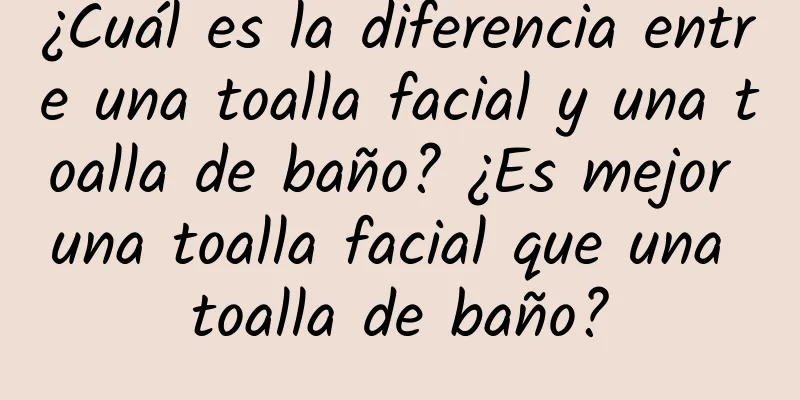 ¿Cuál es la diferencia entre una toalla facial y una toalla de baño? ¿Es mejor una toalla facial que una toalla de baño?