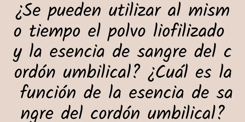 ¿Se pueden utilizar al mismo tiempo el polvo liofilizado y la esencia de sangre del cordón umbilical? ¿Cuál es la función de la esencia de sangre del cordón umbilical?