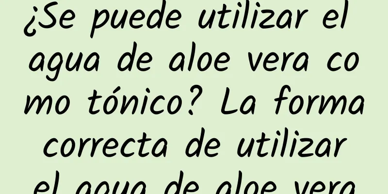 ¿Se puede utilizar el agua de aloe vera como tónico? La forma correcta de utilizar el agua de aloe vera