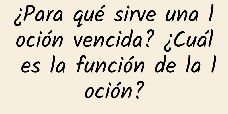 ¿Para qué sirve una loción vencida? ¿Cuál es la función de la loción?