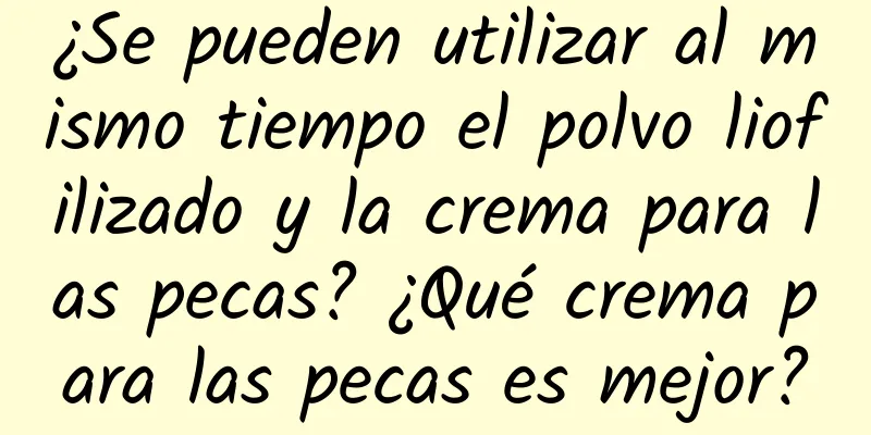 ¿Se pueden utilizar al mismo tiempo el polvo liofilizado y la crema para las pecas? ¿Qué crema para las pecas es mejor?