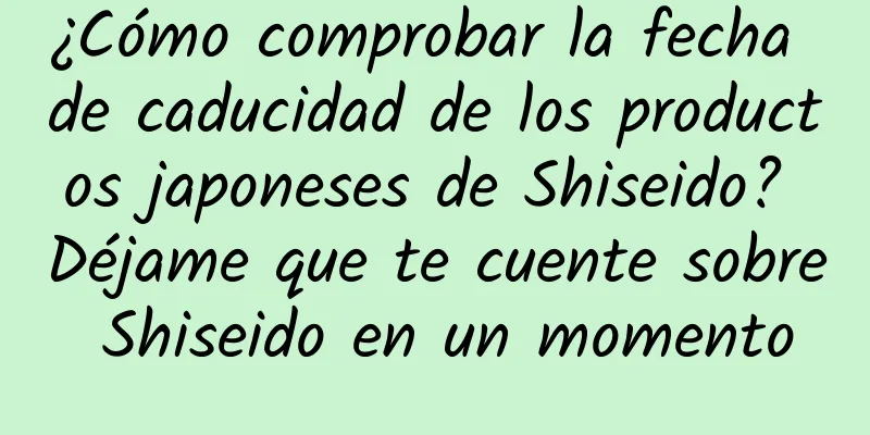 ¿Cómo comprobar la fecha de caducidad de los productos japoneses de Shiseido? Déjame que te cuente sobre Shiseido en un momento