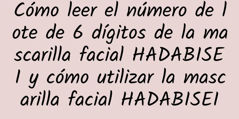 Cómo leer el número de lote de 6 dígitos de la mascarilla facial HADABISEI y cómo utilizar la mascarilla facial HADABISEI