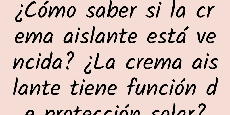 ¿Cómo saber si la crema aislante está vencida? ¿La crema aislante tiene función de protección solar?