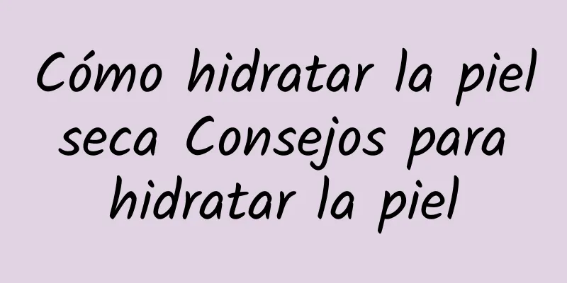 Cómo hidratar la piel seca Consejos para hidratar la piel