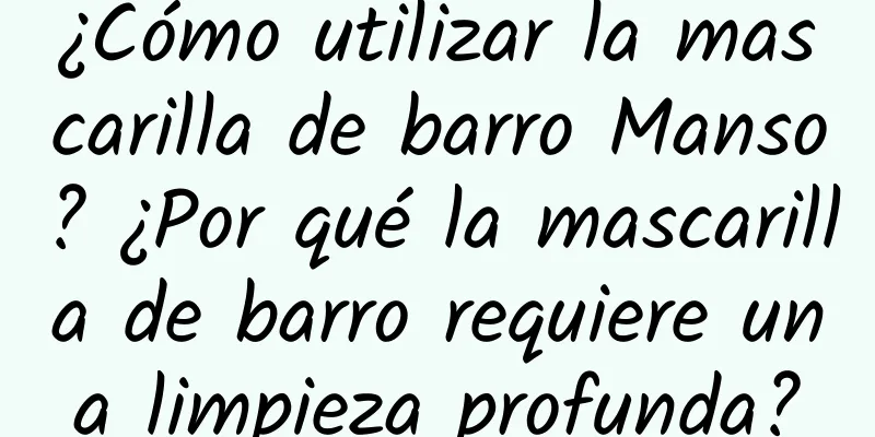 ¿Cómo utilizar la mascarilla de barro Manso? ​​¿Por qué la mascarilla de barro requiere una limpieza profunda?