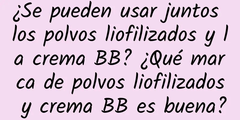 ¿Se pueden usar juntos los polvos liofilizados y la crema BB? ¿Qué marca de polvos liofilizados y crema BB es buena?