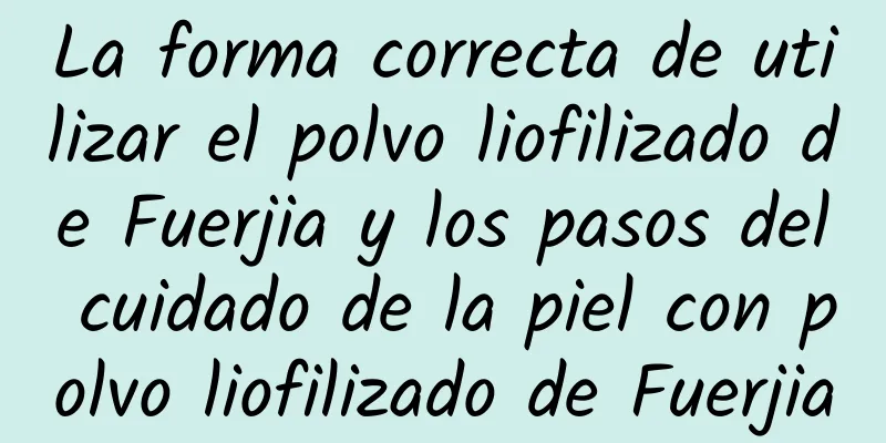 La forma correcta de utilizar el polvo liofilizado de Fuerjia y los pasos del cuidado de la piel con polvo liofilizado de Fuerjia