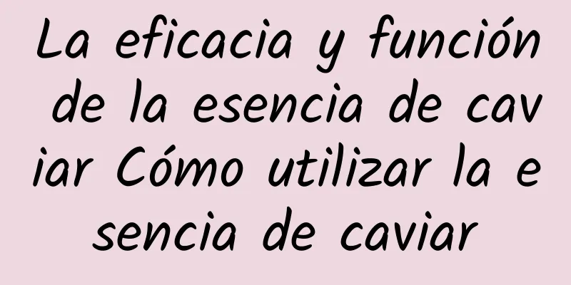 La eficacia y función de la esencia de caviar Cómo utilizar la esencia de caviar