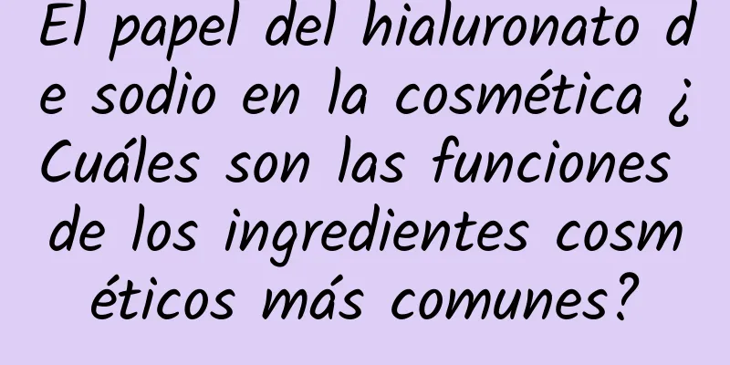 El papel del hialuronato de sodio en la cosmética ¿Cuáles son las funciones de los ingredientes cosméticos más comunes?