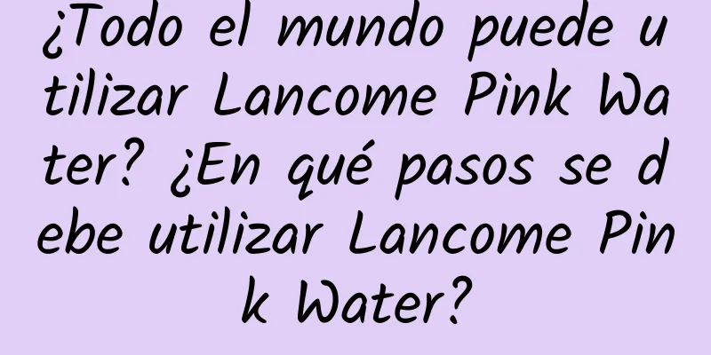 ¿Todo el mundo puede utilizar Lancome Pink Water? ¿En qué pasos se debe utilizar Lancome Pink Water?