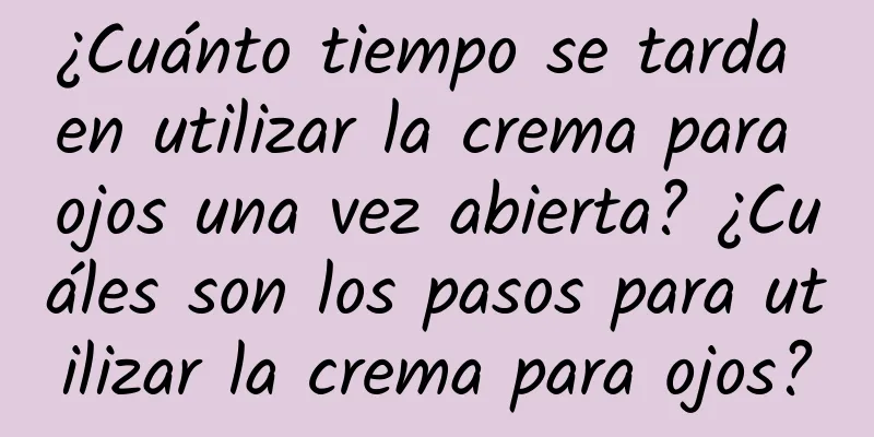 ¿Cuánto tiempo se tarda en utilizar la crema para ojos una vez abierta? ¿Cuáles son los pasos para utilizar la crema para ojos?