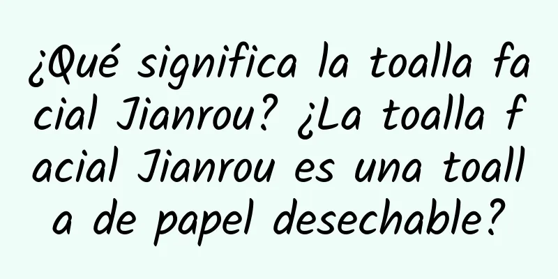 ¿Qué significa la toalla facial Jianrou? ¿La toalla facial Jianrou es una toalla de papel desechable?