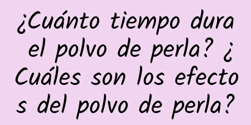 ¿Cuánto tiempo dura el polvo de perla? ¿Cuáles son los efectos del polvo de perla?