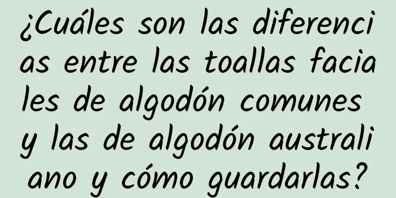 ¿Cuáles son las diferencias entre las toallas faciales de algodón comunes y las de algodón australiano y cómo guardarlas?