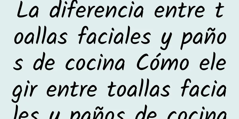 La diferencia entre toallas faciales y paños de cocina Cómo elegir entre toallas faciales y paños de cocina