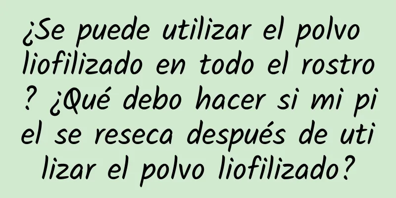 ¿Se puede utilizar el polvo liofilizado en todo el rostro? ¿Qué debo hacer si mi piel se reseca después de utilizar el polvo liofilizado?